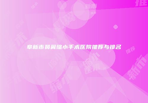 阜新市鼻翼缩小手术医院推荐与排名