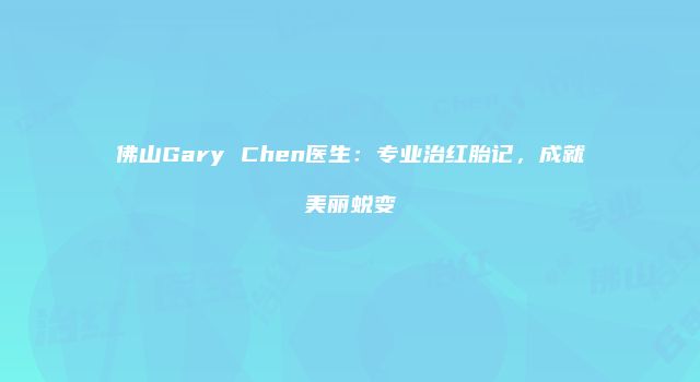 佛山Gary Chen医生：专业治红胎记，成就美丽蜕变