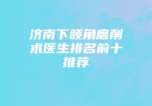 济南下颌角磨削术医生排名前十推荐