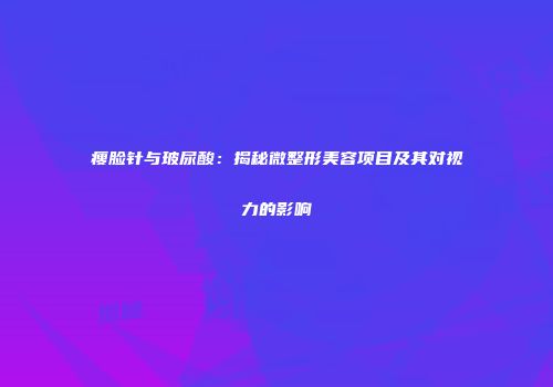 瘦脸针与玻尿酸：揭秘微整形美容项目及其对视力的影响