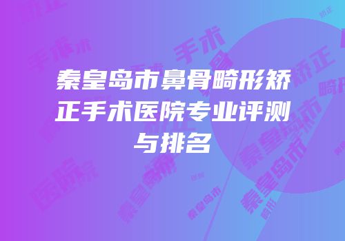 秦皇岛市鼻骨畸形矫正手术医院专业评测与排名