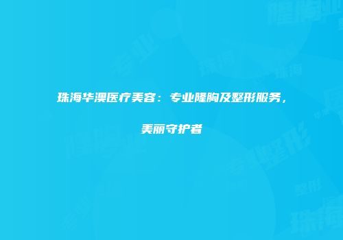 珠海华澳医疗美容：专业隆胸及整形服务，美丽守护者