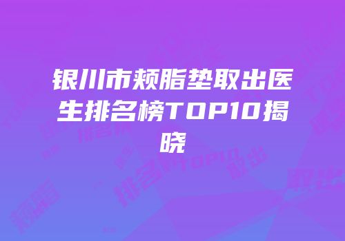 银川市颊脂垫取出医生排名榜TOP10揭晓