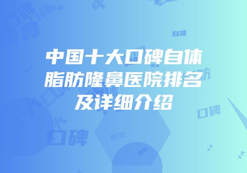 中国十大口碑自体脂肪隆鼻医院排名及详细介绍