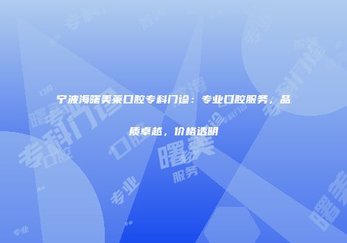 宁波海曙美莱口腔专科门诊：专业口腔服务，品质卓越，价格透明