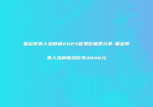 保定市美人尖种植2025优惠价格表分享-保定市美人尖种植均价为3946元