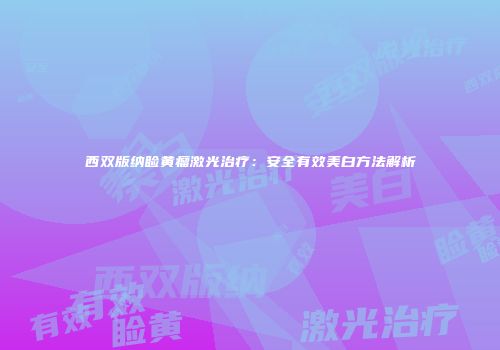 西双版纳睑黄瘤激光治疗：安全有效美白方法解析