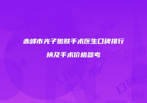 赤峰市光子嫩肤手术医生口碑排行榜及手术价格参考