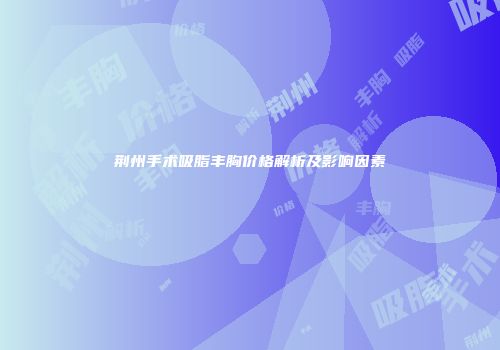 荆州手术吸脂丰胸价格解析及影响因素