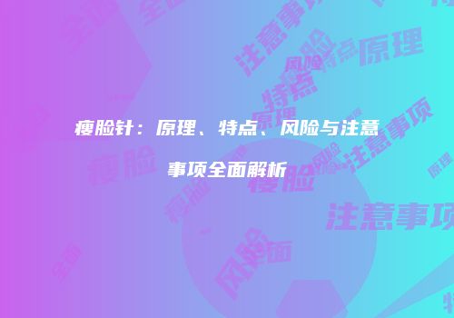 瘦脸针：原理、特点、风险与注意事项全面解析