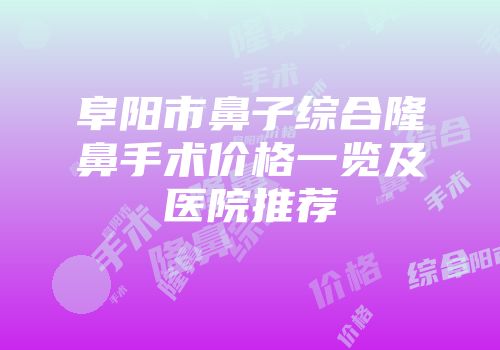 阜阳市鼻子综合隆鼻手术价格一览及医院推荐