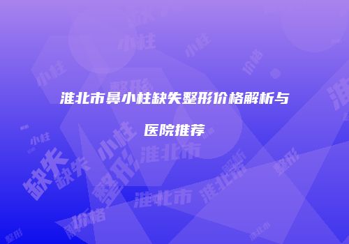 淮北市鼻小柱缺失整形价格解析与医院推荐