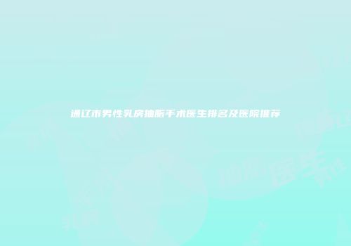 通辽市男性乳房抽脂手术医生排名及医院推荐