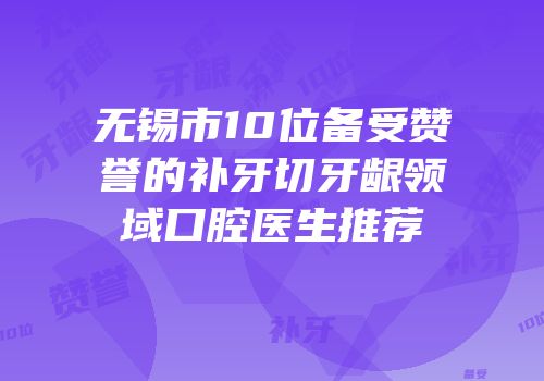 无锡市10位备受赞誉的补牙切牙龈领域口腔医生推荐