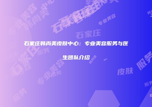 石家庄韩尚美皮肤中心：专业美容服务与医生团队介绍