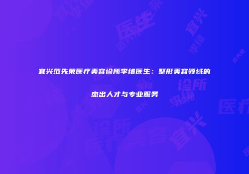 宜兴范先荣医疗美容诊所李绪医生：整形美容领域的杰出人才与专业服务