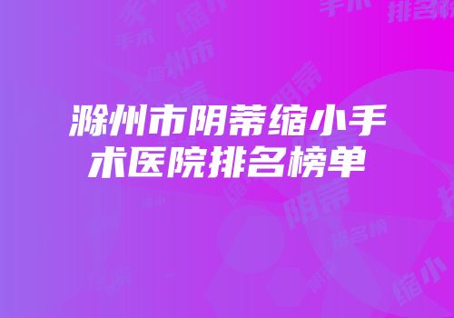 滁州市阴蒂缩小手术医院排名榜单