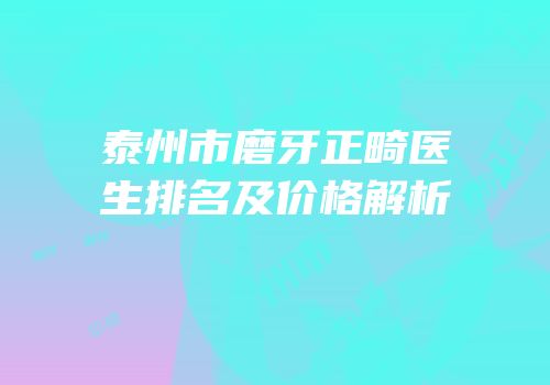 泰州市磨牙正畸医生排名及价格解析