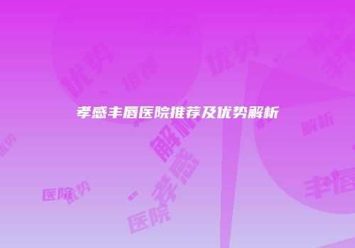 孝感丰唇医院推荐及优势解析