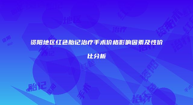 资阳地区红色胎记治疗手术价格影响因素及性价比分析