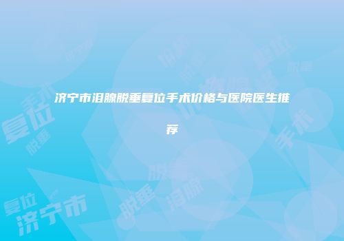 济宁市泪腺脱垂复位手术价格与医院医生推荐