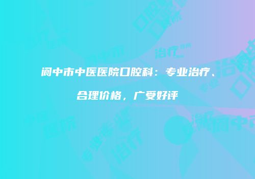 阆中市中医医院口腔科：专业治疗、合理价格，广受好评