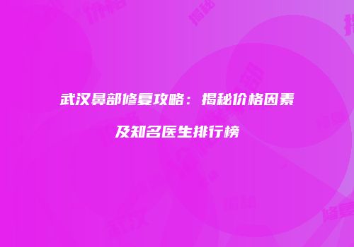 武汉鼻部修复攻略：揭秘价格因素及知名医生排行榜