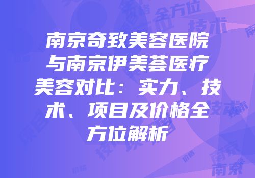 南京奇致美容医院与南京伊美荟医疗美容对比：实力、技术、项目及价格全方位解析