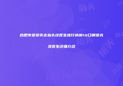 合肥市爱贝芙去抬头纹医生排行榜前10口碑曝光及医生详细介绍