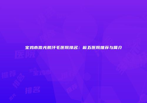 宝鸡市激光脱汗毛医院排名：前五医院推荐与简介