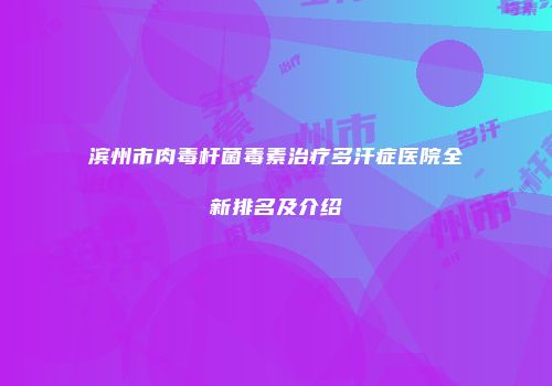 滨州市肉毒杆菌毒素治疗多汗症医院全新排名及介绍