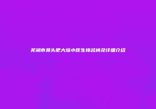芜湖市鼻头肥大缩小医生排名榜及详细介绍