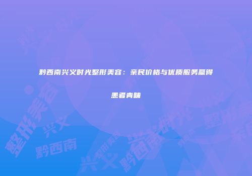 黔西南兴义时光整形美容：亲民价格与优质服务赢得患者青睐