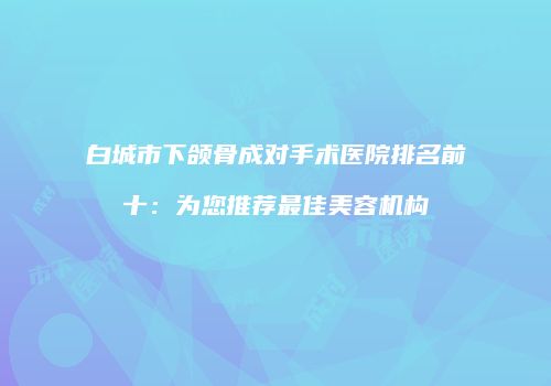 白城市下颌骨成对手术医院排名前十：为您推荐最佳美容机构