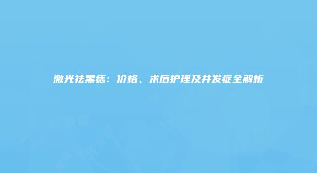 激光祛黑痣：价格、术后护理及并发症全解析