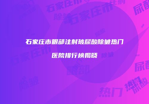 石家庄市眼部注射玻尿酸除皱热门医院排行榜揭晓