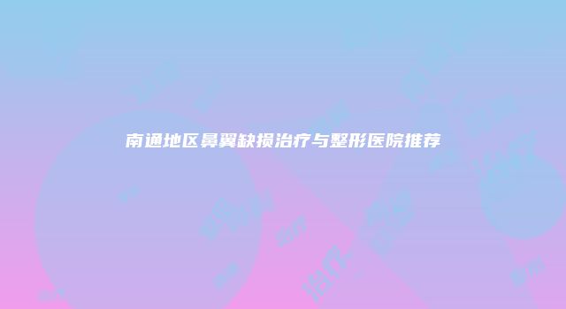 南通地区鼻翼缺损治疗与整形医院推荐