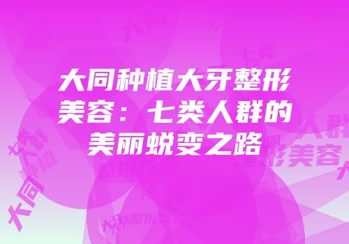 大同种植大牙整形美容：七类人群的美丽蜕变之路