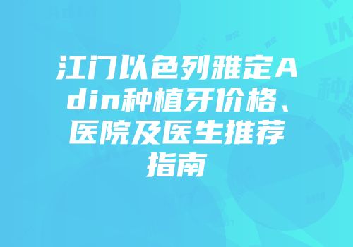 江门以色列雅定Adin种植牙价格、医院及医生推荐指南
