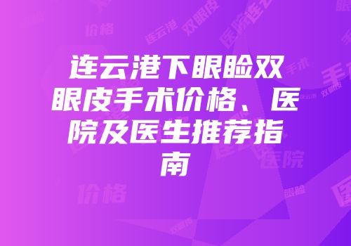 连云港下眼睑双眼皮手术价格、医院及医生推荐指南