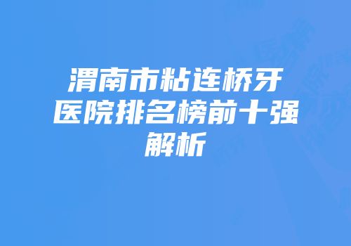渭南市粘连桥牙医院排名榜前十强解析