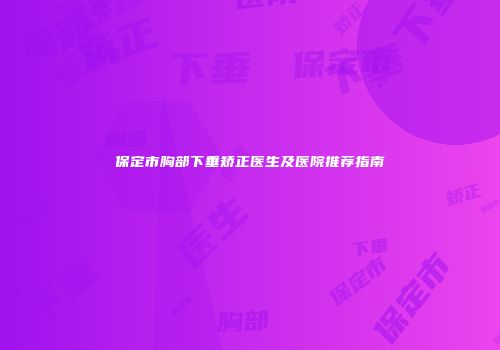 保定市胸部下垂矫正医生及医院推荐指南