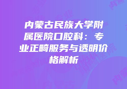 内蒙古民族大学附属医院口腔科：专业正畸服务与透明价格解析