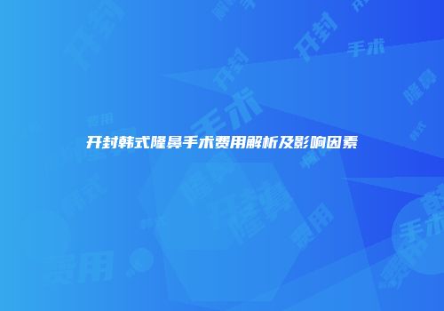 开封韩式隆鼻手术费用解析及影响因素