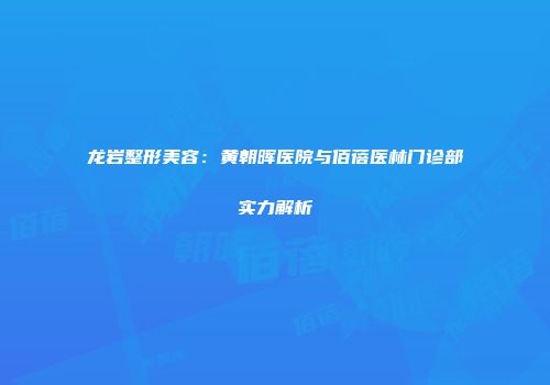 龙岩整形美容：黄朝晖医院与佰蓓医林门诊部实力解析