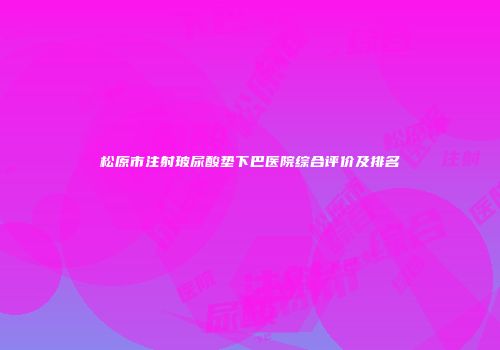 松原市注射玻尿酸垫下巴医院综合评价及排名