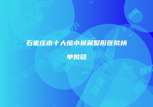 石家庄市十大缩小鼻翼整形医院榜单揭晓