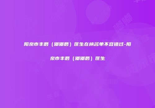 阳泉市丰唇（嘟嘟唇）医生在榜名单不容错过-阳泉市丰唇（嘟嘟唇）医生