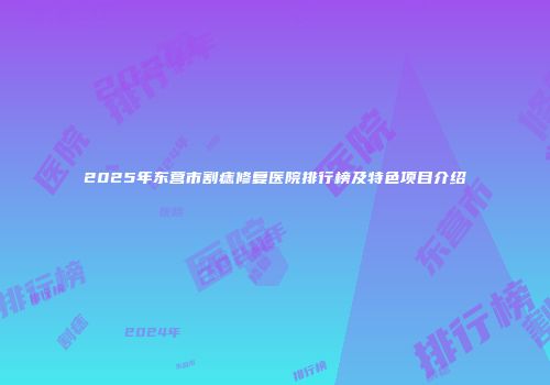 2025年东营市割痣修复医院排行榜及特色项目介绍