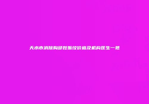 天水市消除胸部妊娠纹价格及机构医生一览